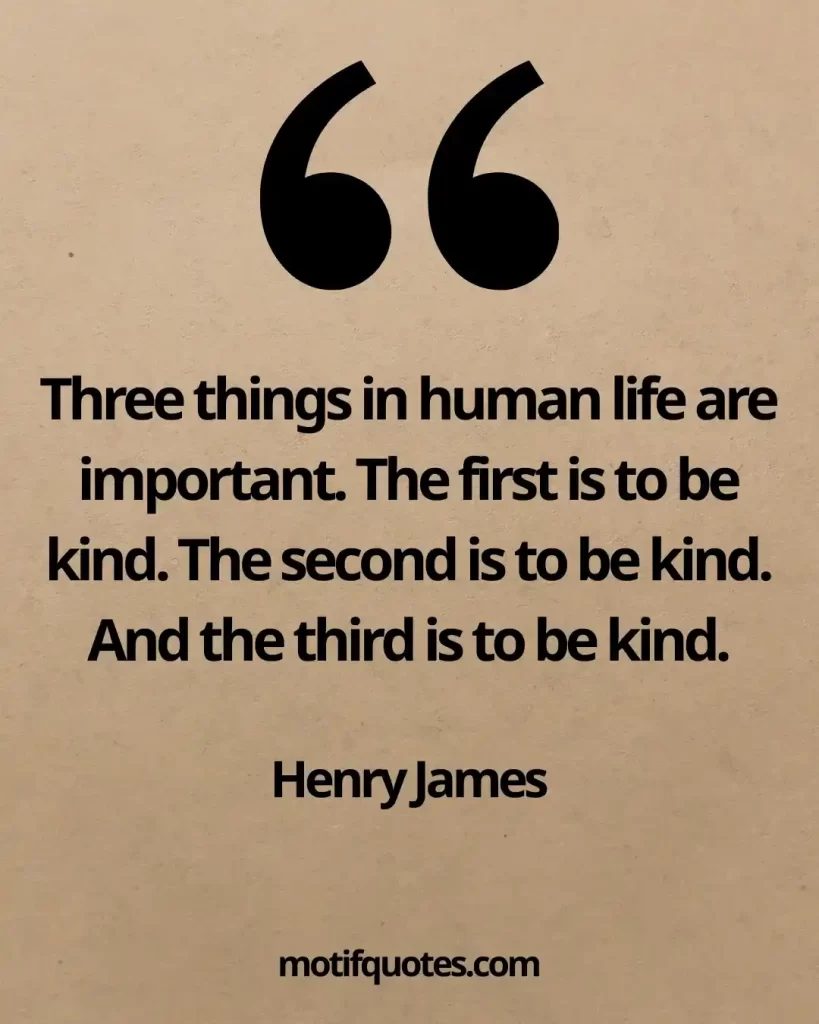 55 Uplifting Acts of Kindness Quotes That Inspire Generosity 10 Three things in human life are important. The first is to be kind. The second is to be kind. And the third is to be kind. - Henry James