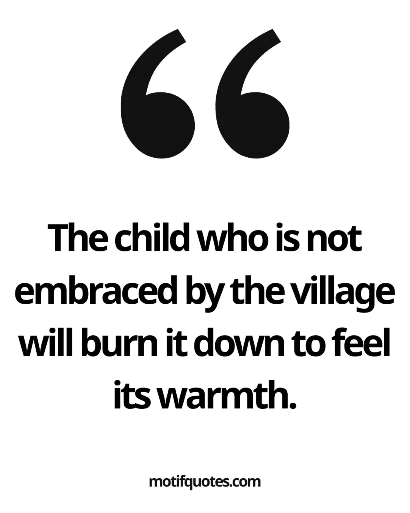 30 Powerful Ancient African Proverbs And Their Meanings 5 The child who is not embraced by the village will burn it down to feel its warmth.