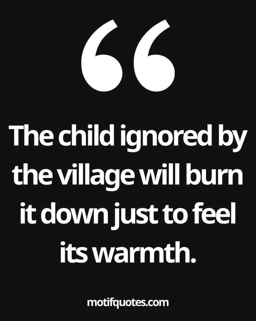 The child ignored by the village will burn it down just to feel its warmth.